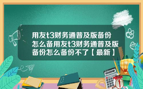 用友t3财务通普及版备份怎么备用友t3财务通普及版备份怎么备份不了【最新】