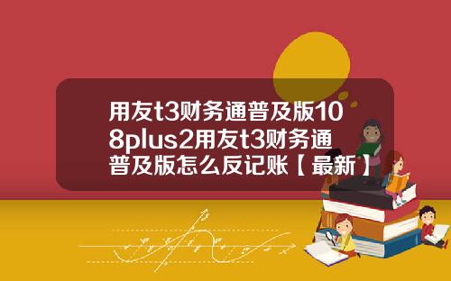 用友t3财务通普及版108plus2用友t3财务通普及版怎么反记账【最新】