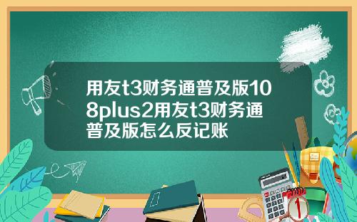 用友t3财务通普及版108plus2用友t3财务通普及版怎么反记账