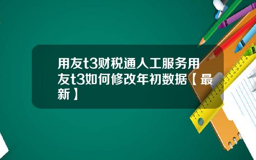 用友t3财税通人工服务用友t3如何修改年初数据【最新】