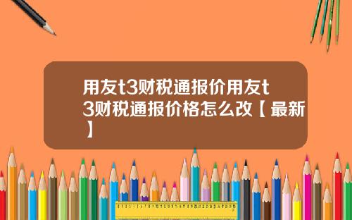 用友t3财税通报价用友t3财税通报价格怎么改【最新】