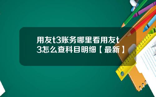 用友t3账务哪里看用友t3怎么查科目明细【最新】