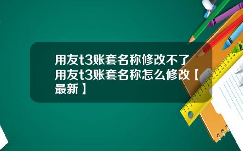 用友t3账套名称修改不了用友t3账套名称怎么修改【最新】