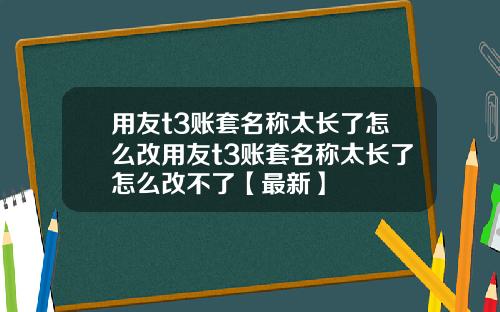 用友t3账套名称太长了怎么改用友t3账套名称太长了怎么改不了【最新】