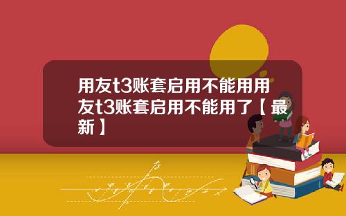 用友t3账套启用不能用用友t3账套启用不能用了【最新】