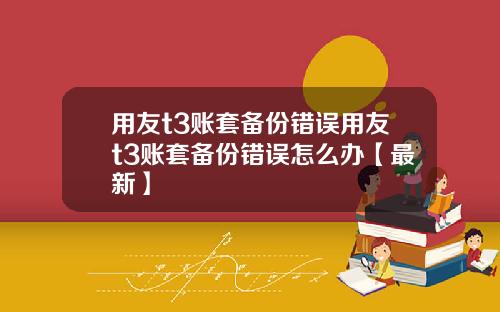 用友t3账套备份错误用友t3账套备份错误怎么办【最新】