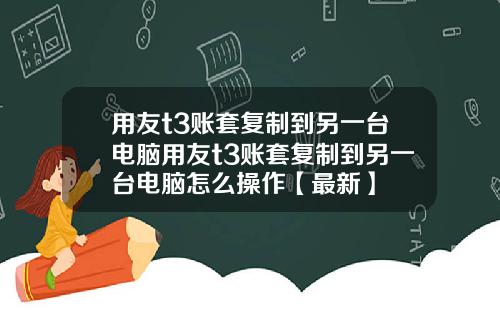 用友t3账套复制到另一台电脑用友t3账套复制到另一台电脑怎么操作【最新】