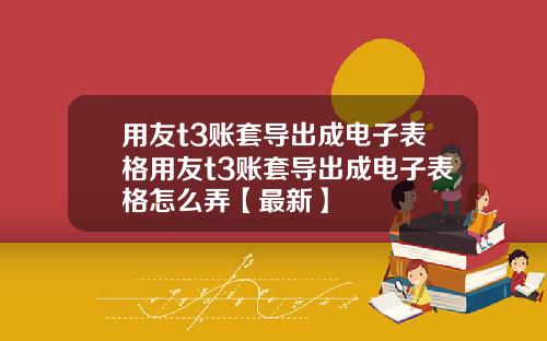 用友t3账套导出成电子表格用友t3账套导出成电子表格怎么弄【最新】