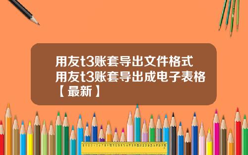 用友t3账套导出文件格式用友t3账套导出成电子表格【最新】
