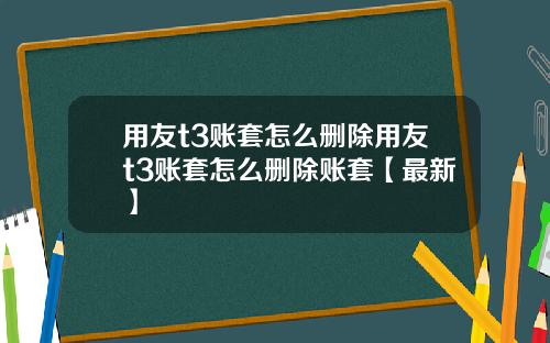 用友t3账套怎么删除用友t3账套怎么删除账套【最新】
