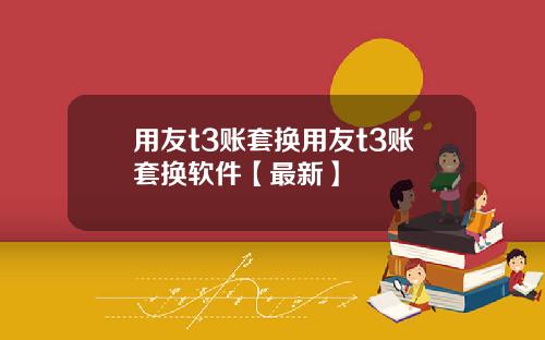 用友t3账套换用友t3账套换软件【最新】