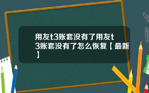 用友t3账套没有了用友t3账套没有了怎么恢复【最新】