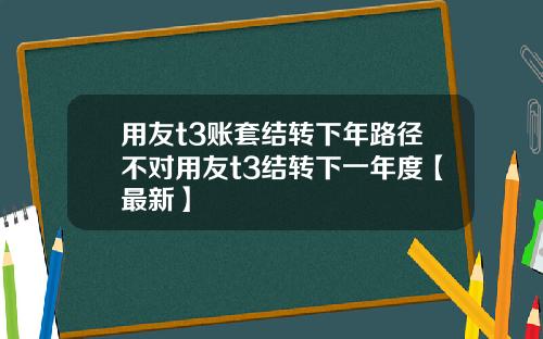 用友t3账套结转下年路径不对用友t3结转下一年度【最新】