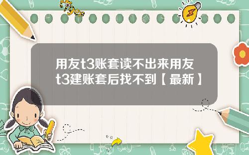 用友t3账套读不出来用友t3建账套后找不到【最新】