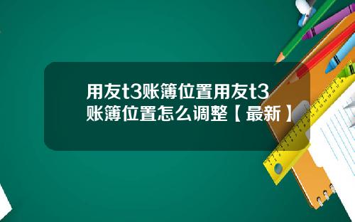 用友t3账簿位置用友t3账簿位置怎么调整【最新】