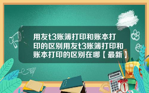 用友t3账簿打印和账本打印的区别用友t3账簿打印和账本打印的区别在哪【最新】