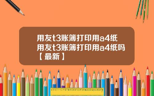 用友t3账簿打印用a4纸用友t3账簿打印用a4纸吗【最新】
