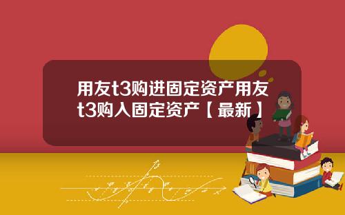 用友t3购进固定资产用友t3购入固定资产【最新】
