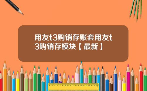 用友t3购销存账套用友t3购销存模块【最新】