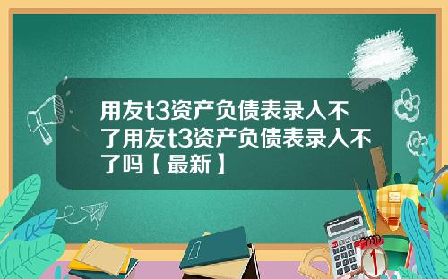 用友t3资产负债表录入不了用友t3资产负债表录入不了吗【最新】