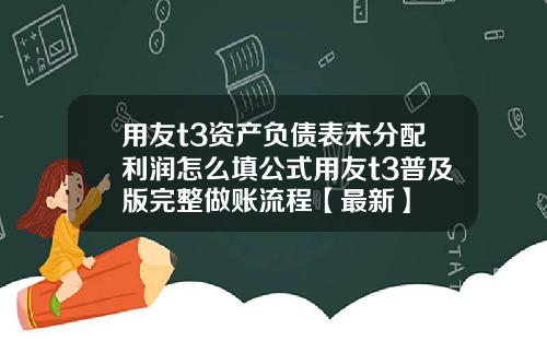 用友t3资产负债表未分配利润怎么填公式用友t3普及版完整做账流程【最新】