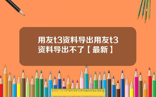 用友t3资料导出用友t3资料导出不了【最新】