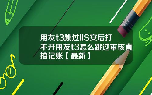 用友t3跳过IIS安后打不开用友t3怎么跳过审核直接记账【最新】