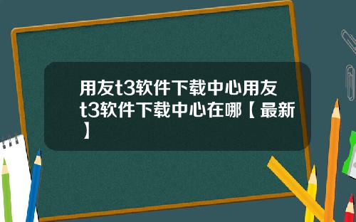 用友t3软件下载中心用友t3软件下载中心在哪【最新】