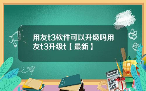 用友t3软件可以升级吗用友t3升级t【最新】
