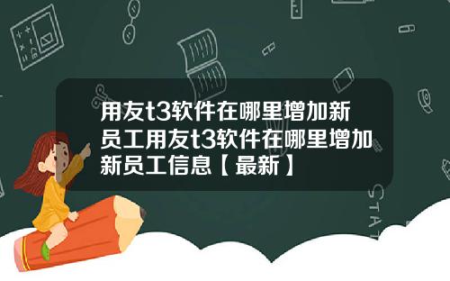用友t3软件在哪里增加新员工用友t3软件在哪里增加新员工信息【最新】