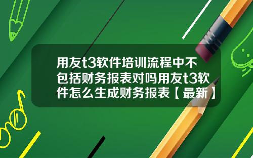 用友t3软件培训流程中不包括财务报表对吗用友t3软件怎么生成财务报表【最新】