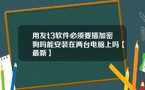 用友t3软件必须要插加密狗吗能安装在两台电脑上吗【最新】