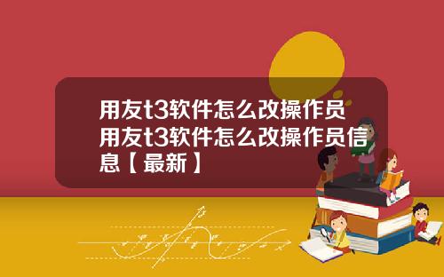 用友t3软件怎么改操作员用友t3软件怎么改操作员信息【最新】