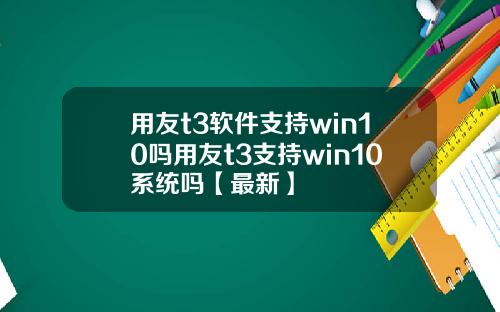 用友t3软件支持win10吗用友t3支持win10系统吗【最新】