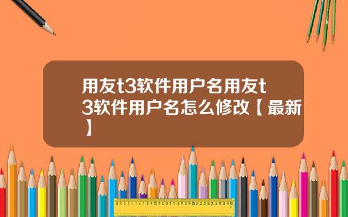 用友t3软件用户名用友t3软件用户名怎么修改【最新】