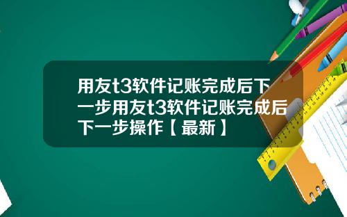 用友t3软件记账完成后下一步用友t3软件记账完成后下一步操作【最新】