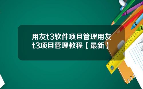 用友t3软件项目管理用友t3项目管理教程【最新】