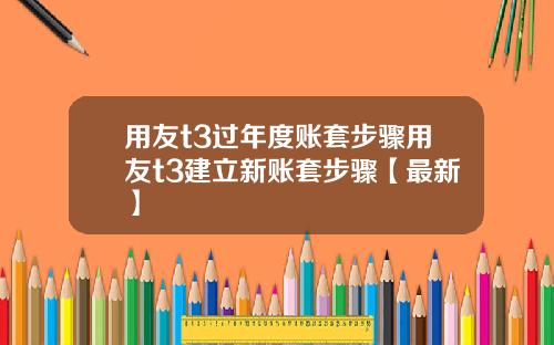 用友t3过年度账套步骤用友t3建立新账套步骤【最新】