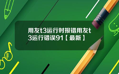 用友t3运行时报错用友t3运行错误91【最新】