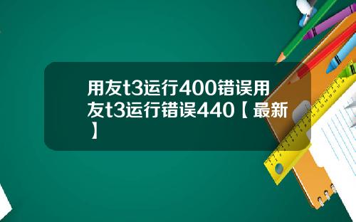 用友t3运行400错误用友t3运行错误440【最新】