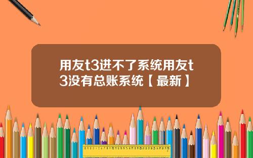 用友t3进不了系统用友t3没有总账系统【最新】
