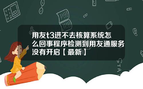 用友t3进不去核算系统怎么回事程序检测到用友通服务没有开启【最新】