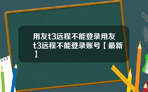 用友t3远程不能登录用友t3远程不能登录账号【最新】