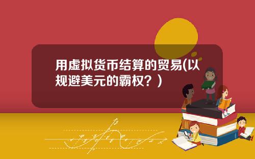 用虚拟货币结算的贸易(以规避美元的霸权？)
