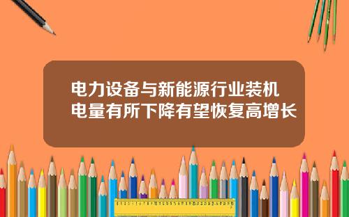 电力设备与新能源行业装机电量有所下降有望恢复高增长