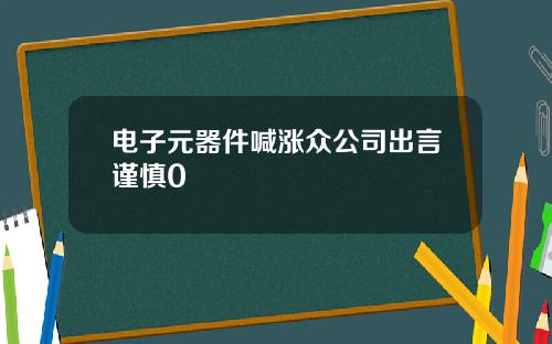 电子元器件喊涨众公司出言谨慎0