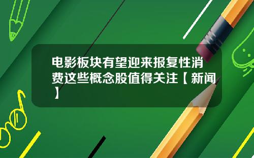 电影板块有望迎来报复性消费这些概念股值得关注【新闻】