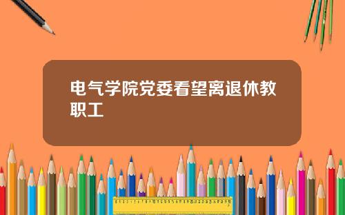 电气学院党委看望离退休教职工