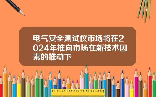 电气安全测试仪市场将在2024年推向市场在新技术因素的推动下