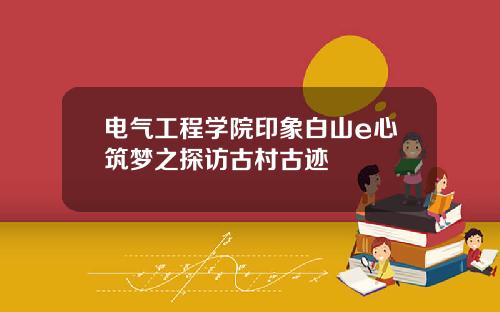 电气工程学院印象白山e心筑梦之探访古村古迹